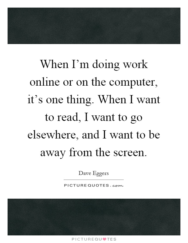 When I'm doing work online or on the computer, it's one thing. When I want to read, I want to go elsewhere, and I want to be away from the screen Picture Quote #1