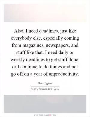 Also, I need deadlines, just like everybody else, especially coming from magazines, newspapers, and stuff like that. I need daily or weekly deadlines to get stuff done, or I continue to do things and not go off on a year of unproductivity Picture Quote #1