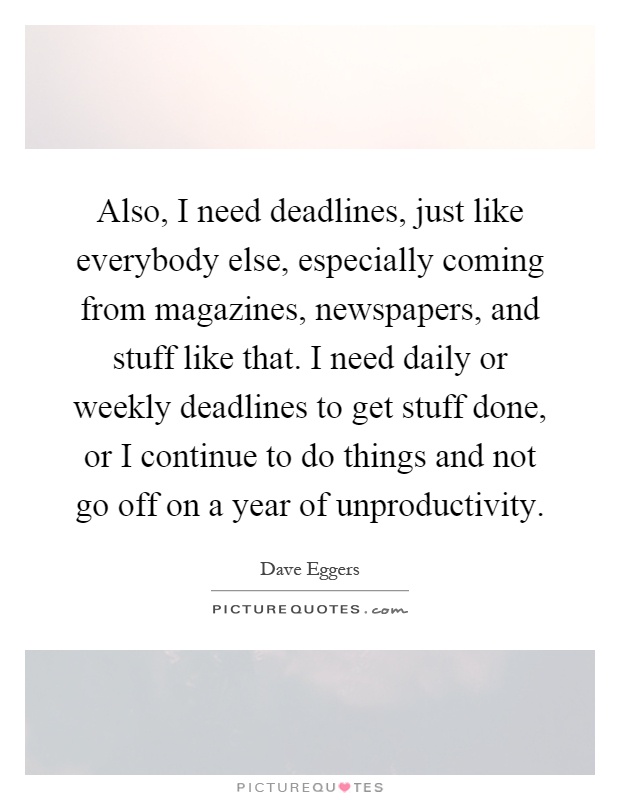 Also, I need deadlines, just like everybody else, especially coming from magazines, newspapers, and stuff like that. I need daily or weekly deadlines to get stuff done, or I continue to do things and not go off on a year of unproductivity Picture Quote #1