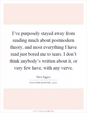 I’ve purposely stayed away from reading much about postmodern theory, and most everything I have read just bored me to tears. I don’t think anybody’s written about it, or very few have, with any verve Picture Quote #1