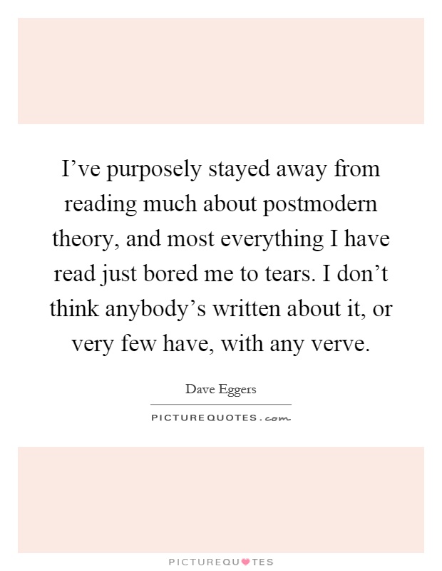 I've purposely stayed away from reading much about postmodern theory, and most everything I have read just bored me to tears. I don't think anybody's written about it, or very few have, with any verve Picture Quote #1