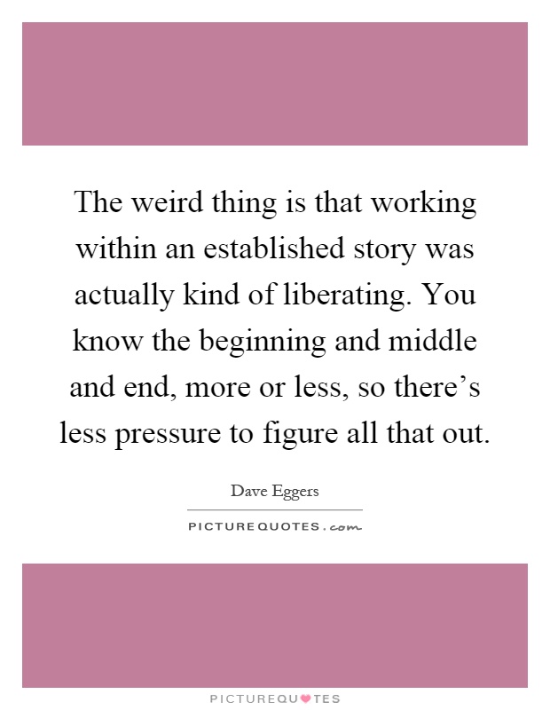 The weird thing is that working within an established story was actually kind of liberating. You know the beginning and middle and end, more or less, so there's less pressure to figure all that out Picture Quote #1
