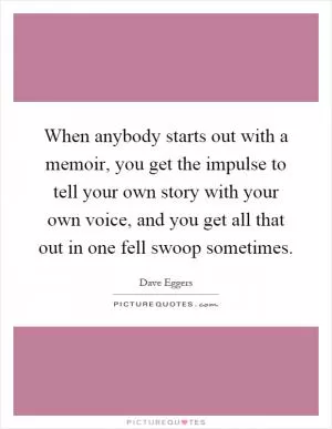 When anybody starts out with a memoir, you get the impulse to tell your own story with your own voice, and you get all that out in one fell swoop sometimes Picture Quote #1