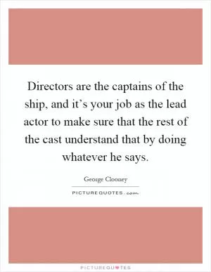 Directors are the captains of the ship, and it’s your job as the lead actor to make sure that the rest of the cast understand that by doing whatever he says Picture Quote #1