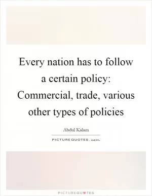 Every nation has to follow a certain policy: Commercial, trade, various other types of policies Picture Quote #1