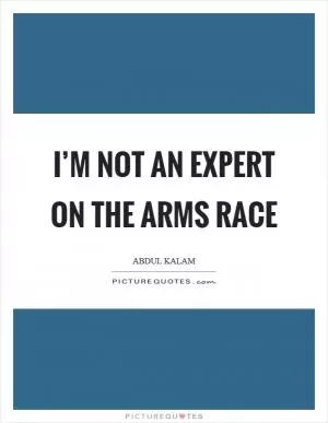 I’m not an expert on the arms race Picture Quote #1