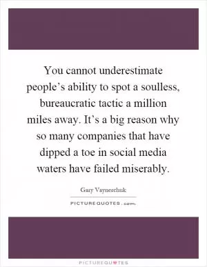 You cannot underestimate people’s ability to spot a soulless, bureaucratic tactic a million miles away. It’s a big reason why so many companies that have dipped a toe in social media waters have failed miserably Picture Quote #1