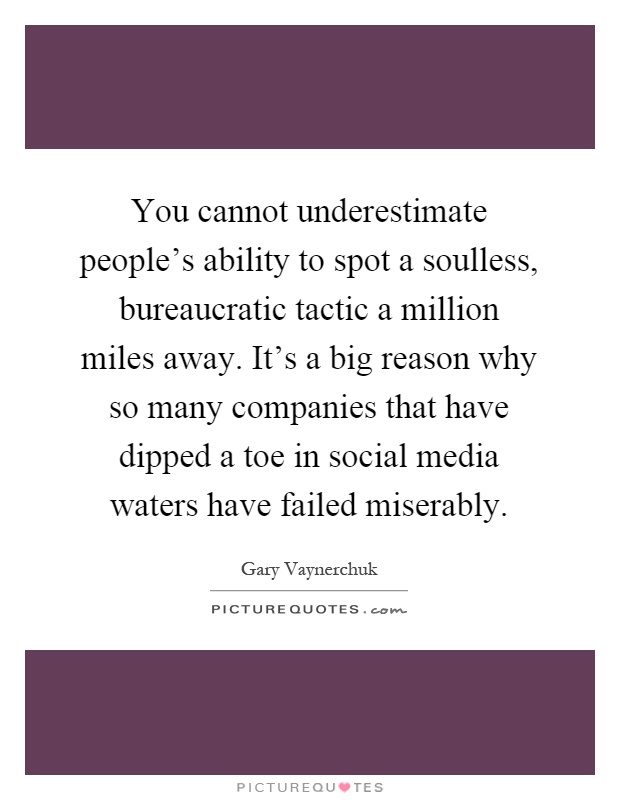 You cannot underestimate people's ability to spot a soulless, bureaucratic tactic a million miles away. It's a big reason why so many companies that have dipped a toe in social media waters have failed miserably Picture Quote #1