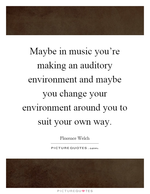 Maybe in music you're making an auditory environment and maybe you change your environment around you to suit your own way Picture Quote #1