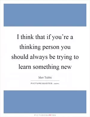 I think that if you’re a thinking person you should always be trying to learn something new Picture Quote #1