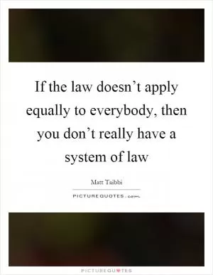 If the law doesn’t apply equally to everybody, then you don’t really have a system of law Picture Quote #1