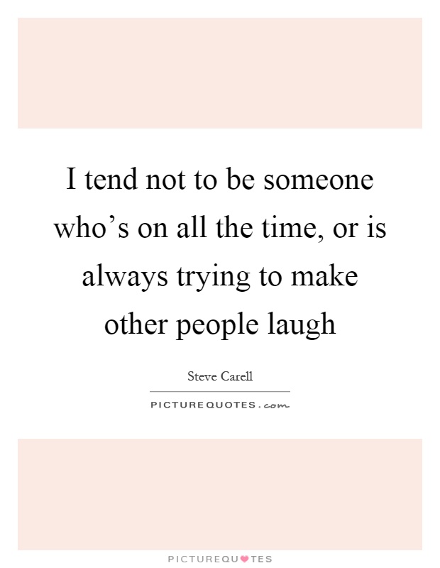 I tend not to be someone who's on all the time, or is always trying to make other people laugh Picture Quote #1