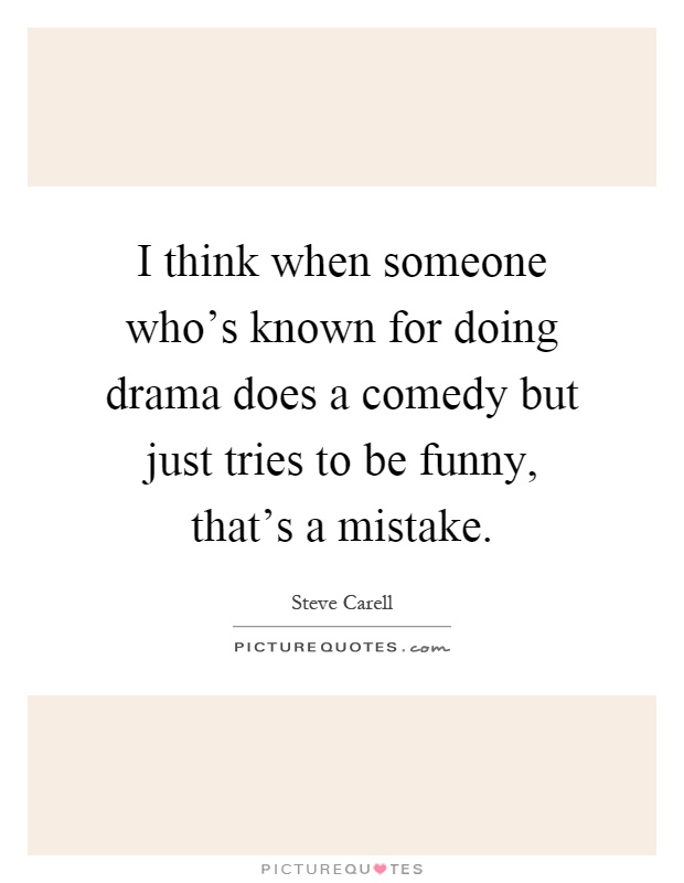I think when someone who's known for doing drama does a comedy but just tries to be funny, that's a mistake Picture Quote #1