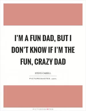 I’m a fun dad, but I don’t know if I’m the fun, crazy dad Picture Quote #1