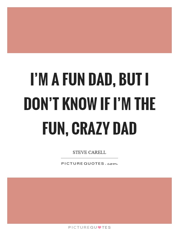 I'm a fun dad, but I don't know if I'm the fun, crazy dad Picture Quote #1