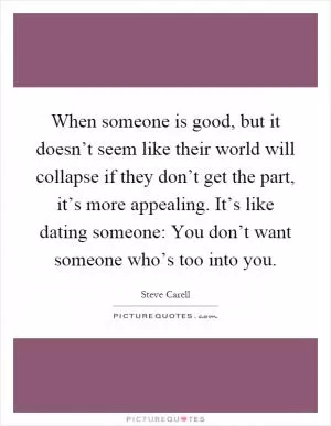 When someone is good, but it doesn’t seem like their world will collapse if they don’t get the part, it’s more appealing. It’s like dating someone: You don’t want someone who’s too into you Picture Quote #1