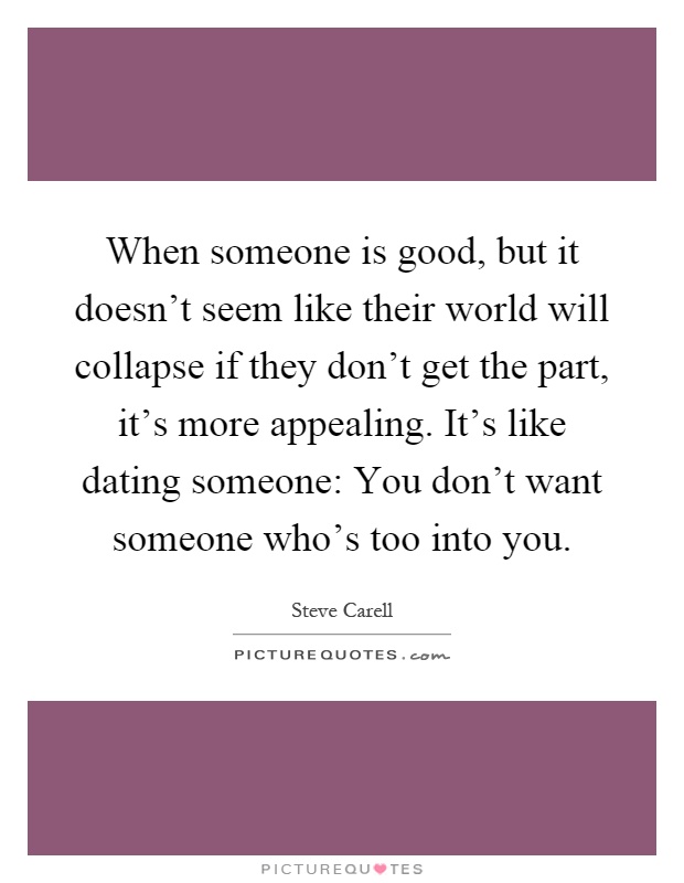 When someone is good, but it doesn't seem like their world will collapse if they don't get the part, it's more appealing. It's like dating someone: You don't want someone who's too into you Picture Quote #1