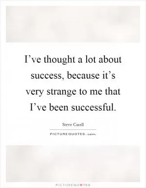 I’ve thought a lot about success, because it’s very strange to me that I’ve been successful Picture Quote #1