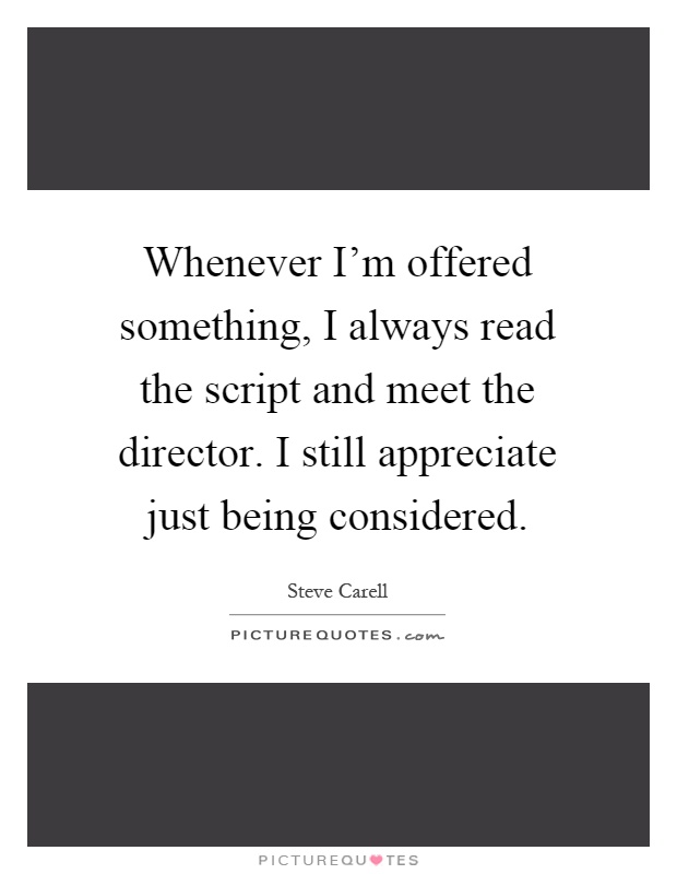 Whenever I'm offered something, I always read the script and meet the director. I still appreciate just being considered Picture Quote #1