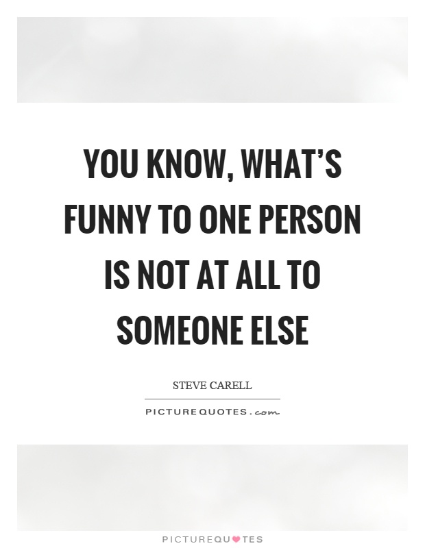 You know, what's funny to one person is not at all to someone else Picture Quote #1