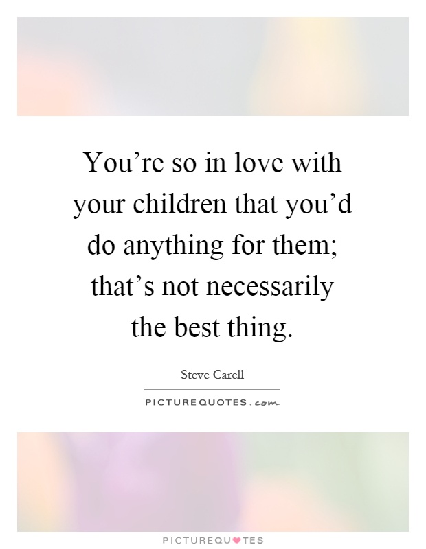 You're so in love with your children that you'd do anything for them; that's not necessarily the best thing Picture Quote #1