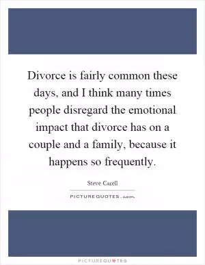 Divorce is fairly common these days, and I think many times people disregard the emotional impact that divorce has on a couple and a family, because it happens so frequently Picture Quote #1