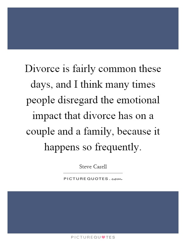 Divorce is fairly common these days, and I think many times people disregard the emotional impact that divorce has on a couple and a family, because it happens so frequently Picture Quote #1