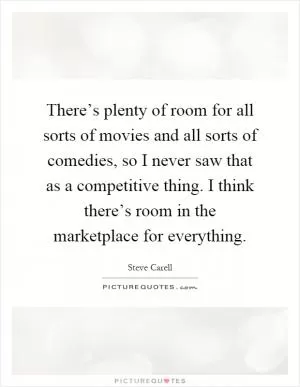 There’s plenty of room for all sorts of movies and all sorts of comedies, so I never saw that as a competitive thing. I think there’s room in the marketplace for everything Picture Quote #1
