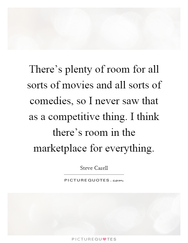 There's plenty of room for all sorts of movies and all sorts of comedies, so I never saw that as a competitive thing. I think there's room in the marketplace for everything Picture Quote #1