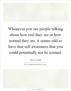 Whenever you see people talking about how real they are or how normal they are, it seems odd to have that self awareness that you could potentially not be normal Picture Quote #1