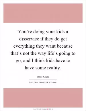 You’re doing your kids a disservice if they do get everything they want because that’s not the way life’s going to go, and I think kids have to have some reality Picture Quote #1