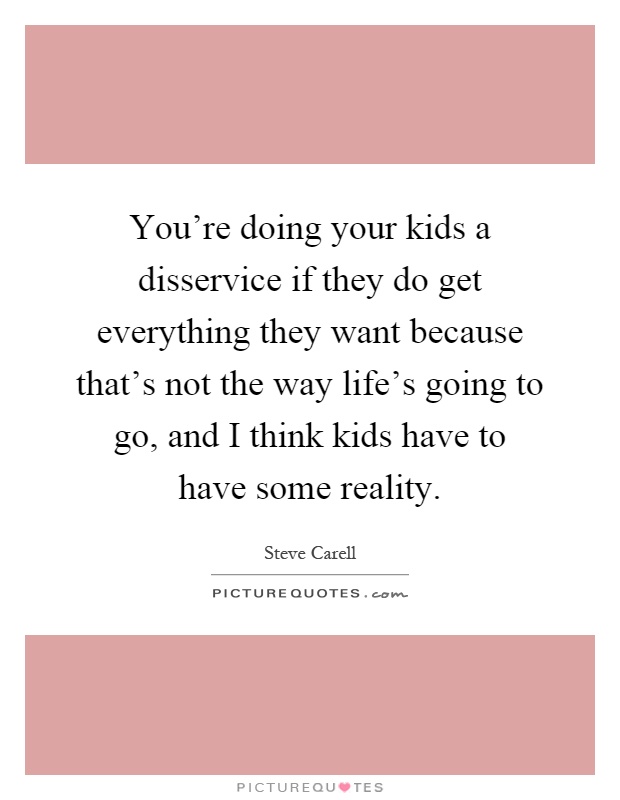 You're doing your kids a disservice if they do get everything they want because that's not the way life's going to go, and I think kids have to have some reality Picture Quote #1
