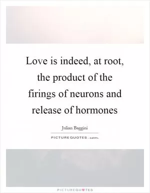 Love is indeed, at root, the product of the firings of neurons and release of hormones Picture Quote #1
