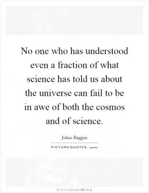 No one who has understood even a fraction of what science has told us about the universe can fail to be in awe of both the cosmos and of science Picture Quote #1
