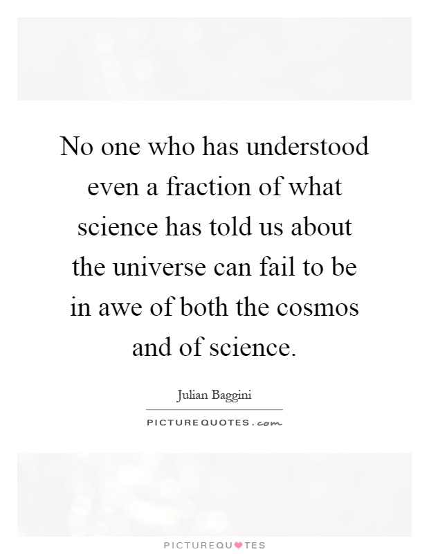 No one who has understood even a fraction of what science has told us about the universe can fail to be in awe of both the cosmos and of science Picture Quote #1