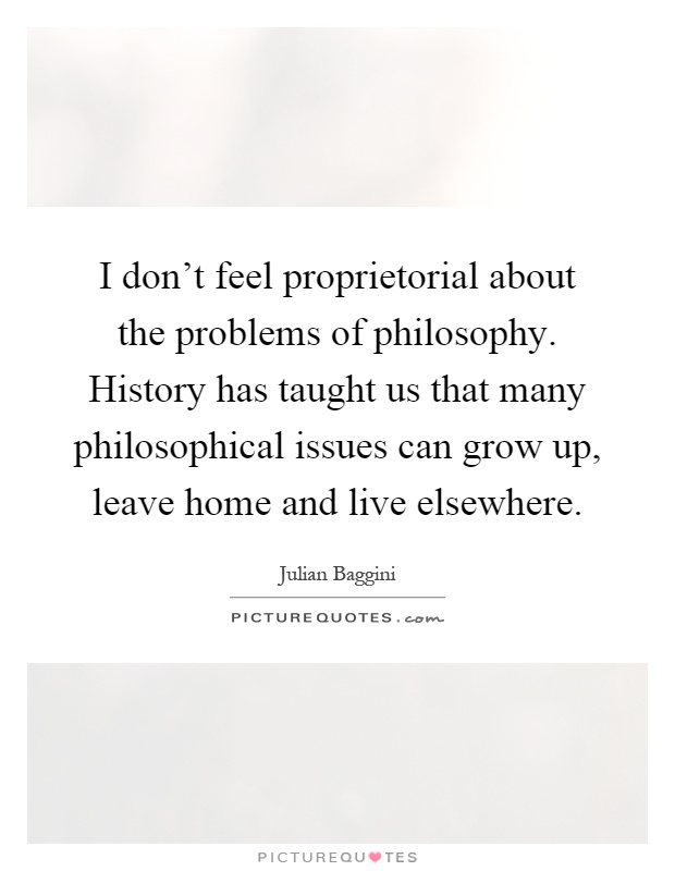I don't feel proprietorial about the problems of philosophy. History has taught us that many philosophical issues can grow up, leave home and live elsewhere Picture Quote #1