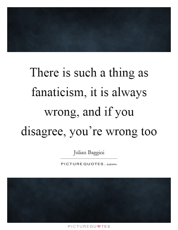 There is such a thing as fanaticism, it is always wrong, and if you disagree, you're wrong too Picture Quote #1
