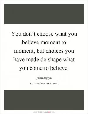 You don’t choose what you believe moment to moment, but choices you have made do shape what you come to believe Picture Quote #1