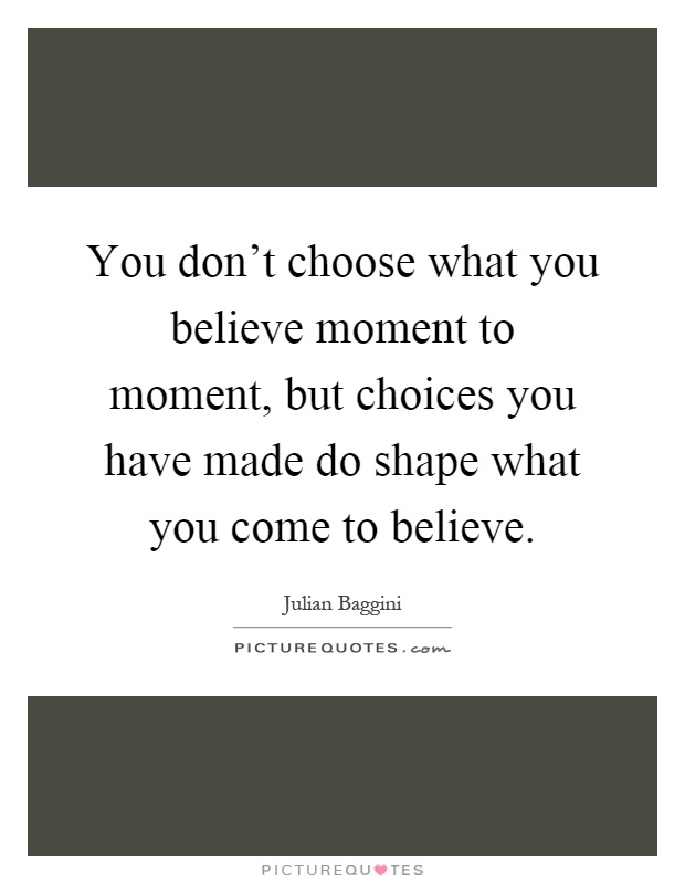 You don't choose what you believe moment to moment, but choices you have made do shape what you come to believe Picture Quote #1