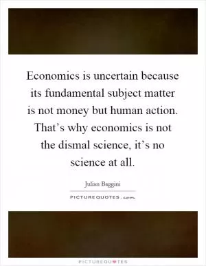 Economics is uncertain because its fundamental subject matter is not money but human action. That’s why economics is not the dismal science, it’s no science at all Picture Quote #1
