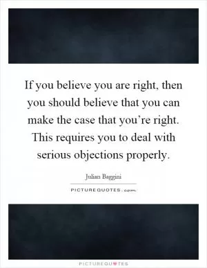 If you believe you are right, then you should believe that you can make the case that you’re right. This requires you to deal with serious objections properly Picture Quote #1