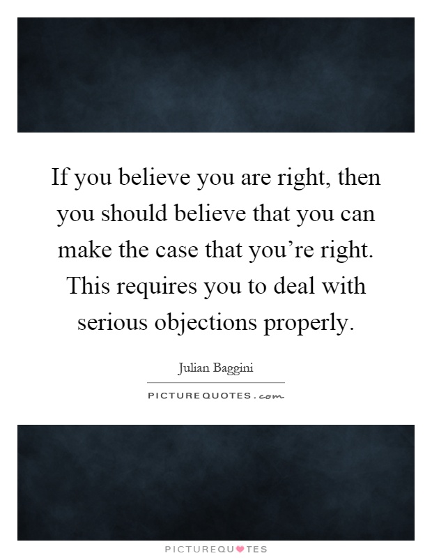 If you believe you are right, then you should believe that you can make the case that you're right. This requires you to deal with serious objections properly Picture Quote #1
