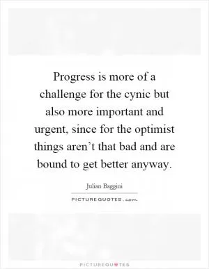 Progress is more of a challenge for the cynic but also more important and urgent, since for the optimist things aren’t that bad and are bound to get better anyway Picture Quote #1