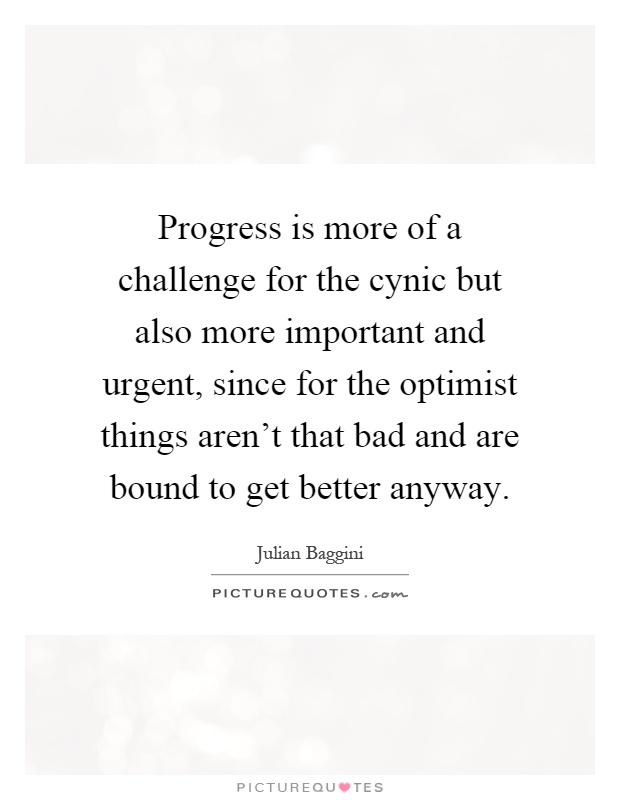 Progress is more of a challenge for the cynic but also more important and urgent, since for the optimist things aren't that bad and are bound to get better anyway Picture Quote #1