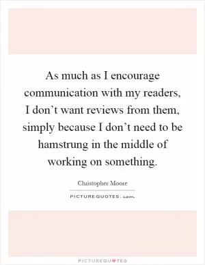 As much as I encourage communication with my readers, I don’t want reviews from them, simply because I don’t need to be hamstrung in the middle of working on something Picture Quote #1