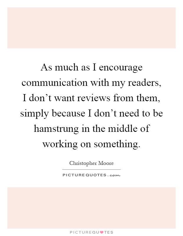 As much as I encourage communication with my readers, I don't want reviews from them, simply because I don't need to be hamstrung in the middle of working on something Picture Quote #1