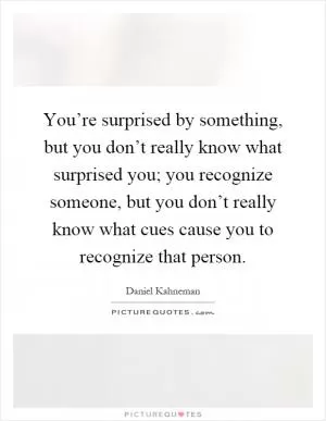 You’re surprised by something, but you don’t really know what surprised you; you recognize someone, but you don’t really know what cues cause you to recognize that person Picture Quote #1
