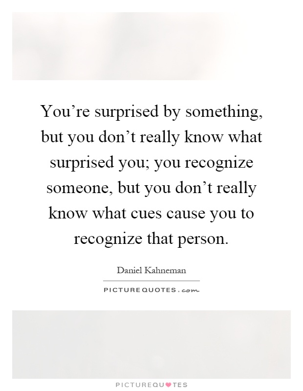 You're surprised by something, but you don't really know what surprised you; you recognize someone, but you don't really know what cues cause you to recognize that person Picture Quote #1