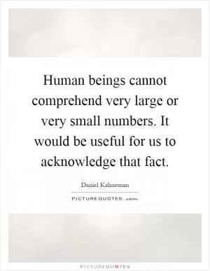 Human beings cannot comprehend very large or very small numbers. It would be useful for us to acknowledge that fact Picture Quote #1