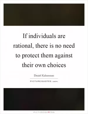 If individuals are rational, there is no need to protect them against their own choices Picture Quote #1